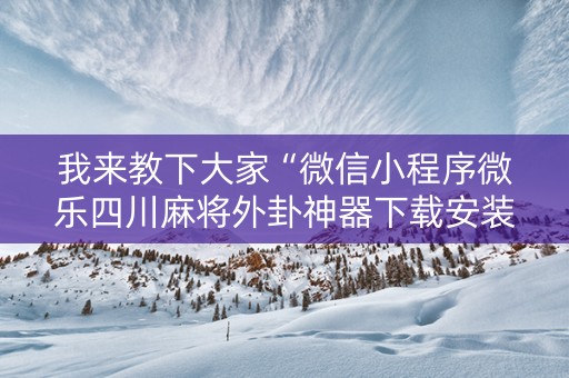 我来教下大家“微信小程序微乐四川麻将外卦神器下载安装”!详细开挂教程-抖音