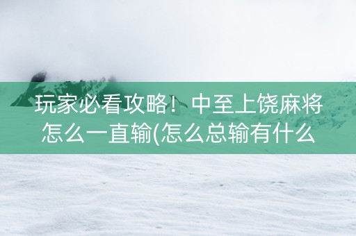 玩家必看攻略！中至上饶麻将怎么一直输(怎么总输有什么猫腻)