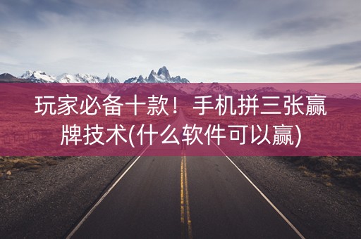玩家必备十款！手机拼三张赢牌技术(什么软件可以赢)