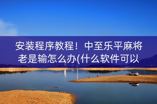 安装程序教程！中至乐平麻将老是输怎么办(什么软件可以赢)