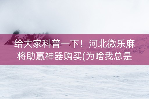 给大家科普一下！河北微乐麻将助赢神器购买(为啥我总是输)