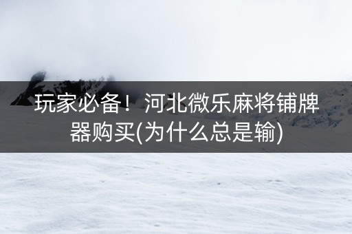 玩家必备！河北微乐麻将铺牌器购买(为什么总是输)