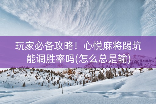 玩家必备攻略！心悦麻将踢坑能调胜率吗(怎么总是输)