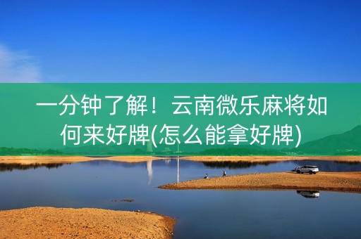 一分钟了解！云南微乐麻将如何来好牌(怎么能拿好牌)