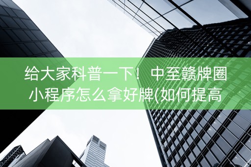 给大家科普一下！中至赣牌圈小程序怎么拿好牌(如何提高好牌几率)