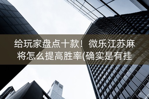 给玩家盘点十款！微乐江苏麻将怎么提高胜率(确实是有挂的)