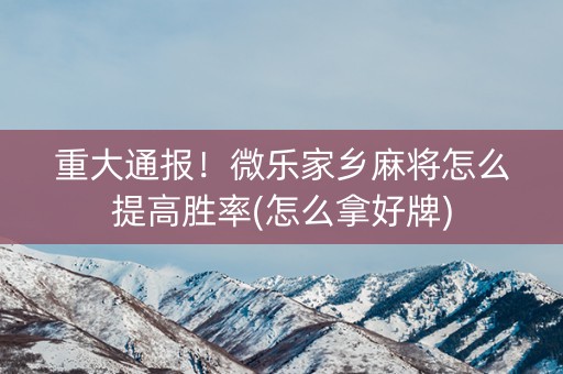 重大通报！微乐家乡麻将怎么提高胜率(怎么拿好牌)