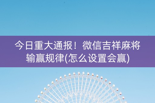今日重大通报！微信吉祥麻将输赢规律(怎么设置会赢)