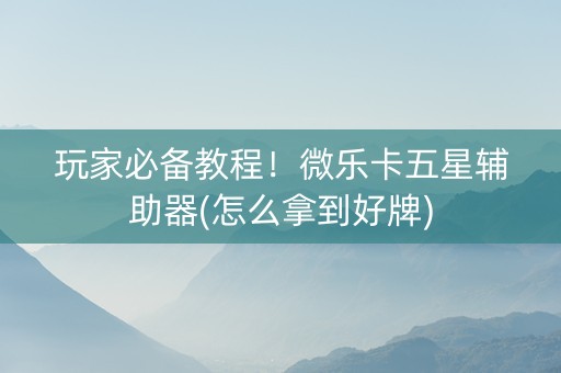 玩家必备教程！微乐卡五星辅助器(怎么拿到好牌)