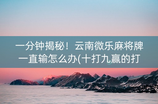 一分钟揭秘！云南微乐麻将牌一直输怎么办(十打九赢的打法)