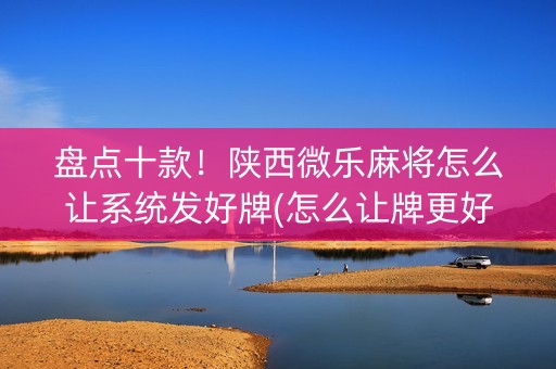 盘点十款！陕西微乐麻将怎么让系统发好牌(怎么让牌更好)