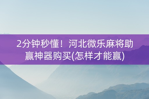 2分钟秒懂！河北微乐麻将助赢神器购买(怎样才能赢)
