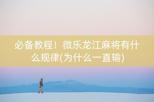 必备教程！微乐龙江麻将有什么规律(为什么一直输)