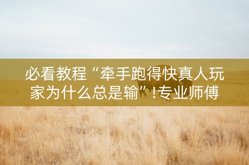 必看教程“牵手跑得快真人玩家为什么总是输”!专业师傅带你一起了解（详细教程）-抖音
