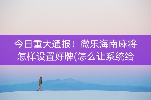 今日重大通报！微乐海南麻将怎样设置好牌(怎么让系统给你发好牌)