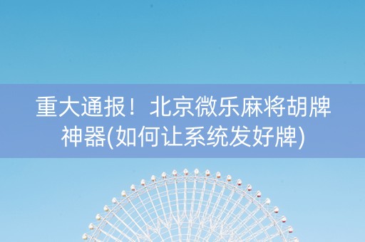 重大通报！北京微乐麻将胡牌神器(如何让系统发好牌)