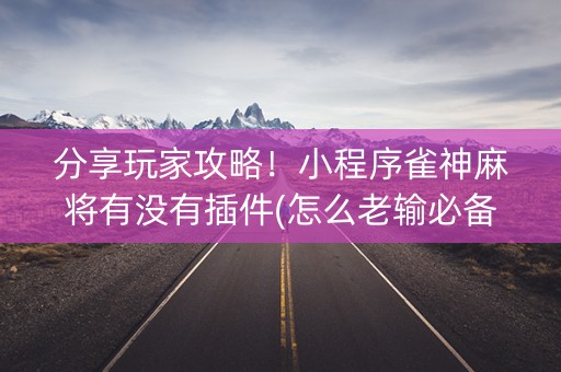 分享玩家攻略！小程序雀神麻将有没有插件(怎么老输必备神器)