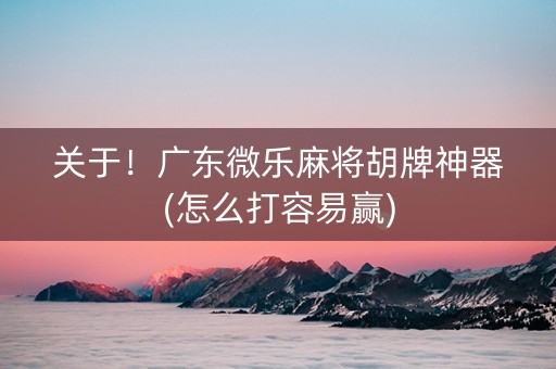 关于！广东微乐麻将胡牌神器(怎么打容易赢)