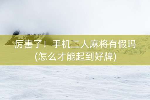 厉害了！手机二人麻将有假吗(怎么才能起到好牌)