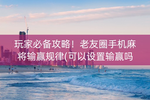 玩家必备攻略！老友圈手机麻将输赢规律(可以设置输赢吗)