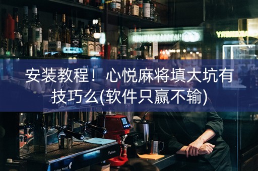 安装教程！心悦麻将填大坑有技巧么(软件只赢不输)