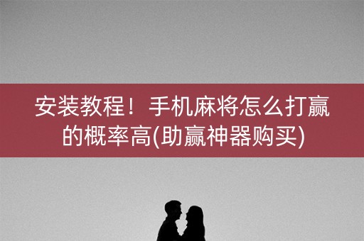 安装教程！手机麻将怎么打赢的概率高(助赢神器购买)
