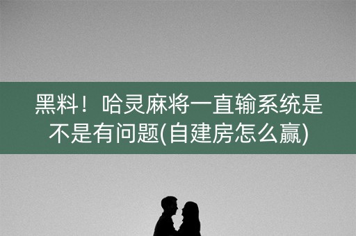 黑料！哈灵麻将一直输系统是不是有问题(自建房怎么赢)