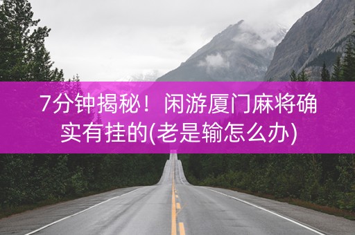7分钟揭秘！闲游厦门麻将确实有挂的(老是输怎么办)