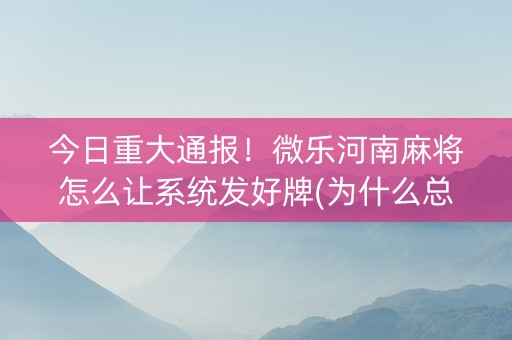 今日重大通报！微乐河南麻将怎么让系统发好牌(为什么总是输)