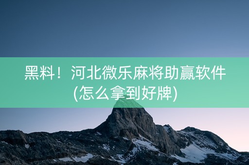 黑料！河北微乐麻将助赢软件(怎么拿到好牌)