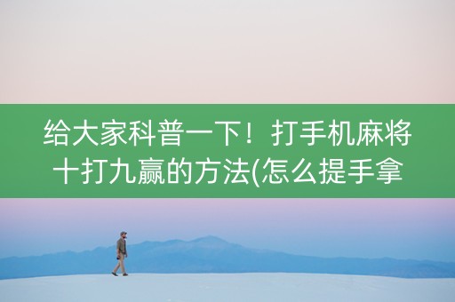 给大家科普一下！打手机麻将十打九赢的方法(怎么提手拿好牌)