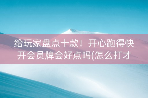 给玩家盘点十款！开心跑得快开会员牌会好点吗(怎么打才赢)