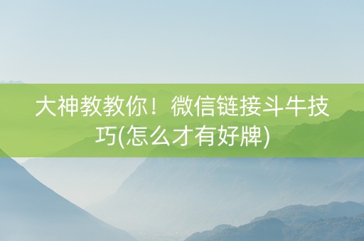 大神教教你！微信链接斗牛技巧(怎么才有好牌)