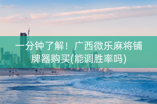 一分钟了解！广西微乐麻将铺牌器购买(能调胜率吗)
