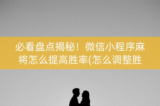 必看盘点揭秘！微信小程序麻将怎么提高胜率(怎么调整胜率)