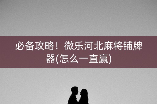 必备攻略！微乐河北麻将铺牌器(怎么一直赢)
