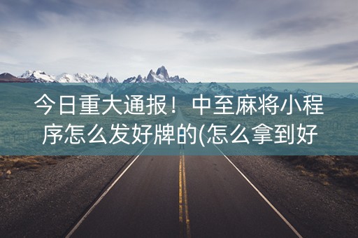 今日重大通报！中至麻将小程序怎么发好牌的(怎么拿到好牌)
