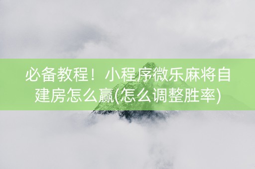 必备教程！小程序微乐麻将自建房怎么赢(怎么调整胜率)