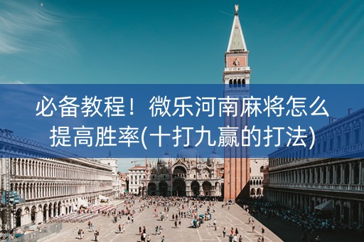 必备教程！微乐河南麻将怎么提高胜率(十打九赢的打法)