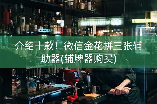 介绍十款！微信金花拼三张辅助器(铺牌器购买)