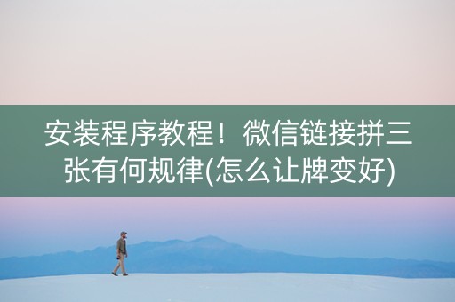 安装程序教程！微信链接拼三张有何规律(怎么让牌变好)