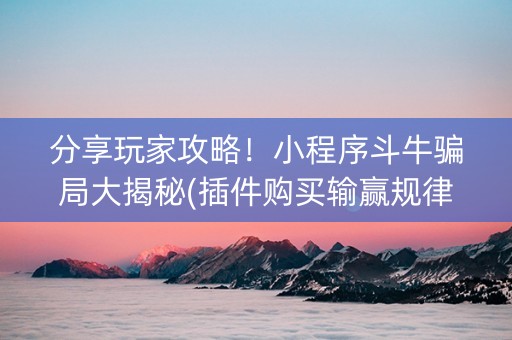 分享玩家攻略！小程序斗牛骗局大揭秘(插件购买输赢规律)