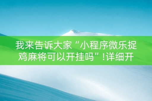我来告诉大家“小程序微乐捉鸡麻将可以开挂吗”!详细开挂教程-抖音