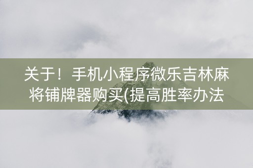 关于！手机小程序微乐吉林麻将铺牌器购买(提高胜率办法)