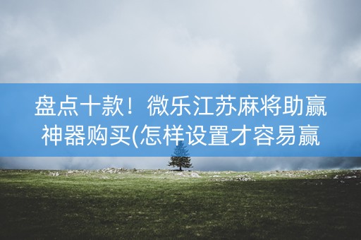 盘点十款！微乐江苏麻将助赢神器购买(怎样设置才容易赢)