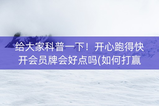 给大家科普一下！开心跑得快开会员牌会好点吗(如何打赢有插件吗)