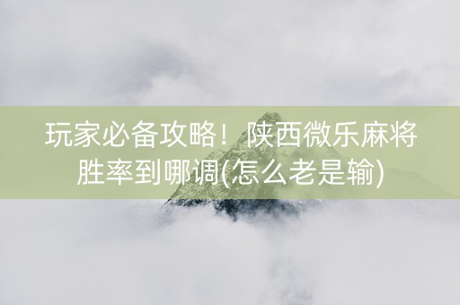玩家必备攻略！陕西微乐麻将胜率到哪调(怎么老是输)