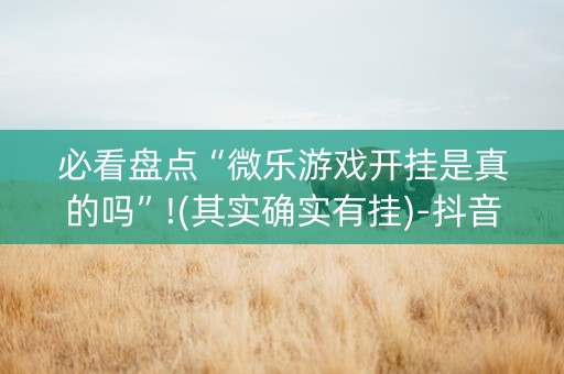 必看盘点“微乐游戏开挂是真的吗”!(其实确实有挂)-抖音