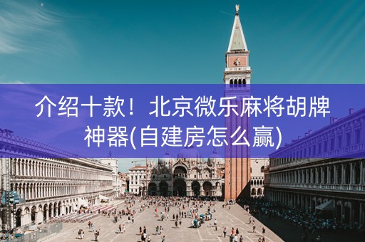 介绍十款！北京微乐麻将胡牌神器(自建房怎么赢)