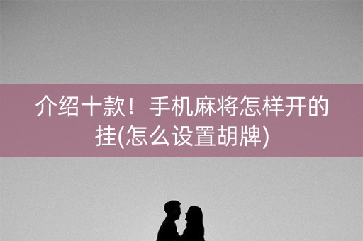 介绍十款！手机麻将怎样开的挂(怎么设置胡牌)